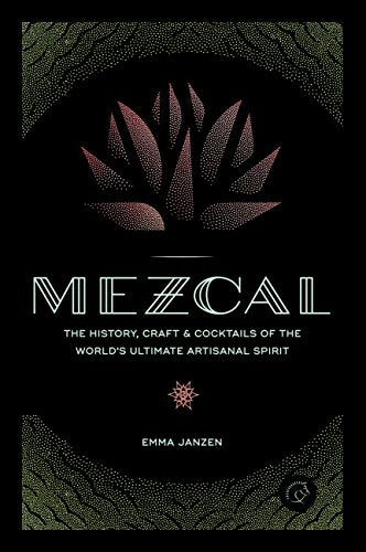 Mezcal: The History, Craft & Cocktails of the World's
